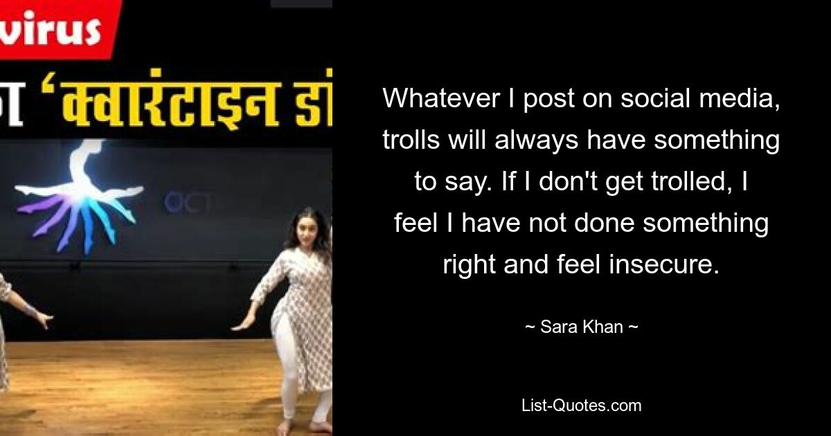 Whatever I post on social media, trolls will always have something to say. If I don't get trolled, I feel I have not done something right and feel insecure. — © Sara Khan