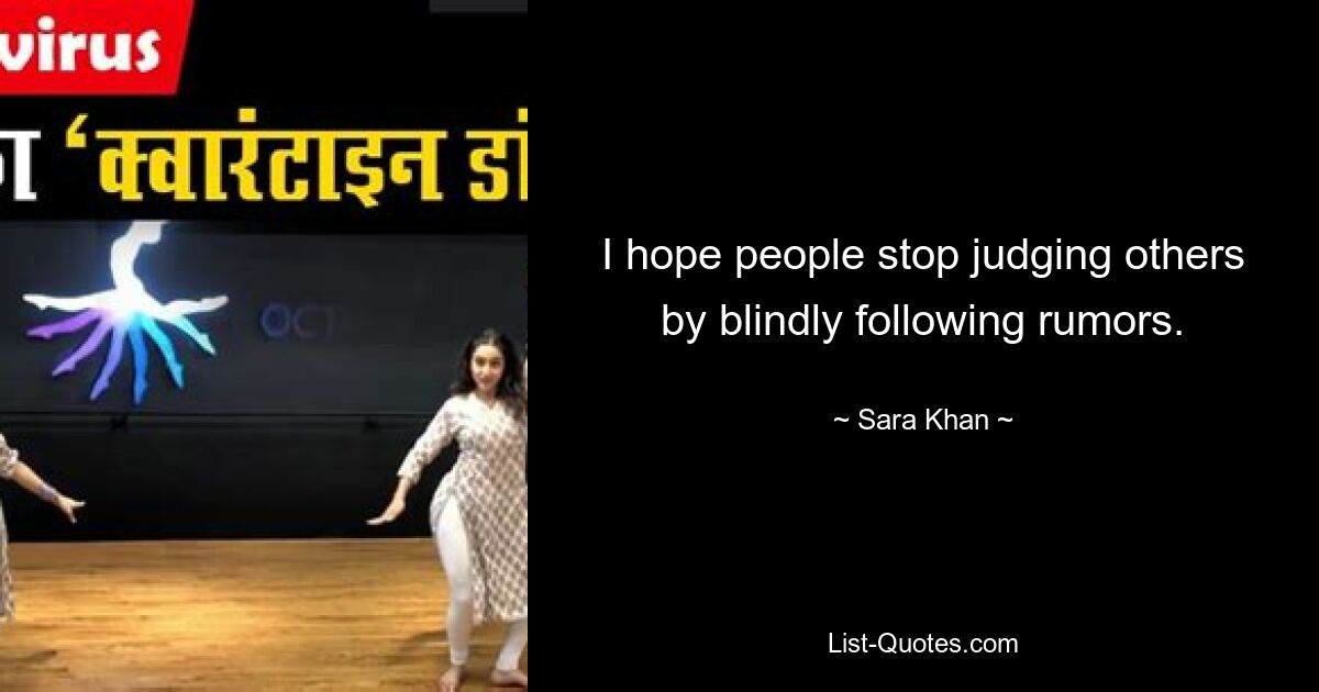 I hope people stop judging others by blindly following rumors. — © Sara Khan