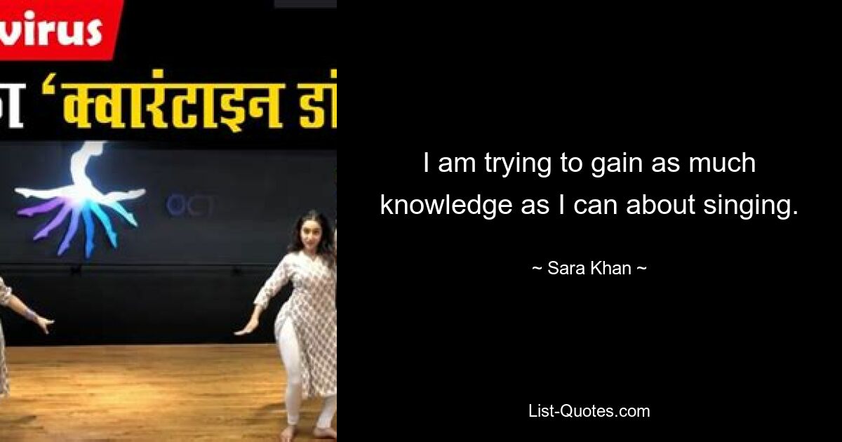 I am trying to gain as much knowledge as I can about singing. — © Sara Khan