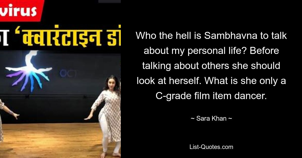 Who the hell is Sambhavna to talk about my personal life? Before talking about others she should look at herself. What is she only a C-grade film item dancer. — © Sara Khan