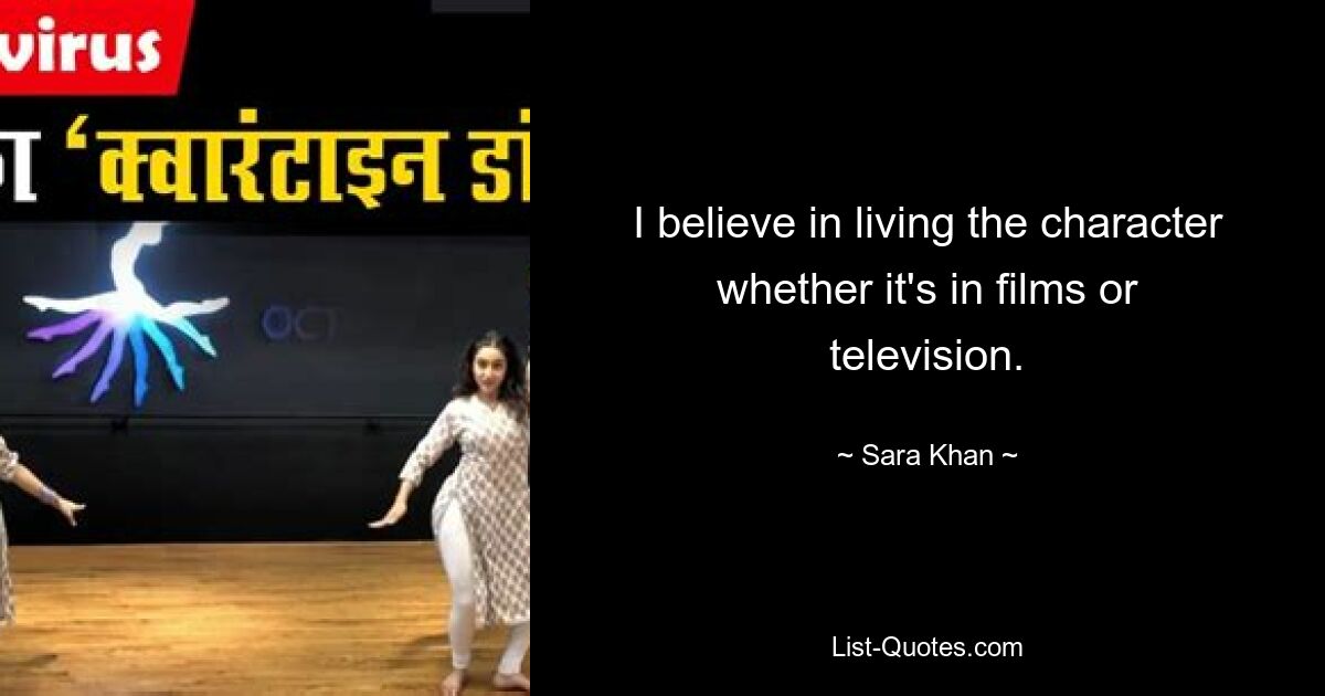 I believe in living the character whether it's in films or television. — © Sara Khan