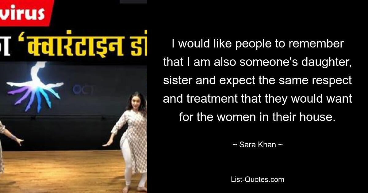 I would like people to remember that I am also someone's daughter, sister and expect the same respect and treatment that they would want for the women in their house. — © Sara Khan