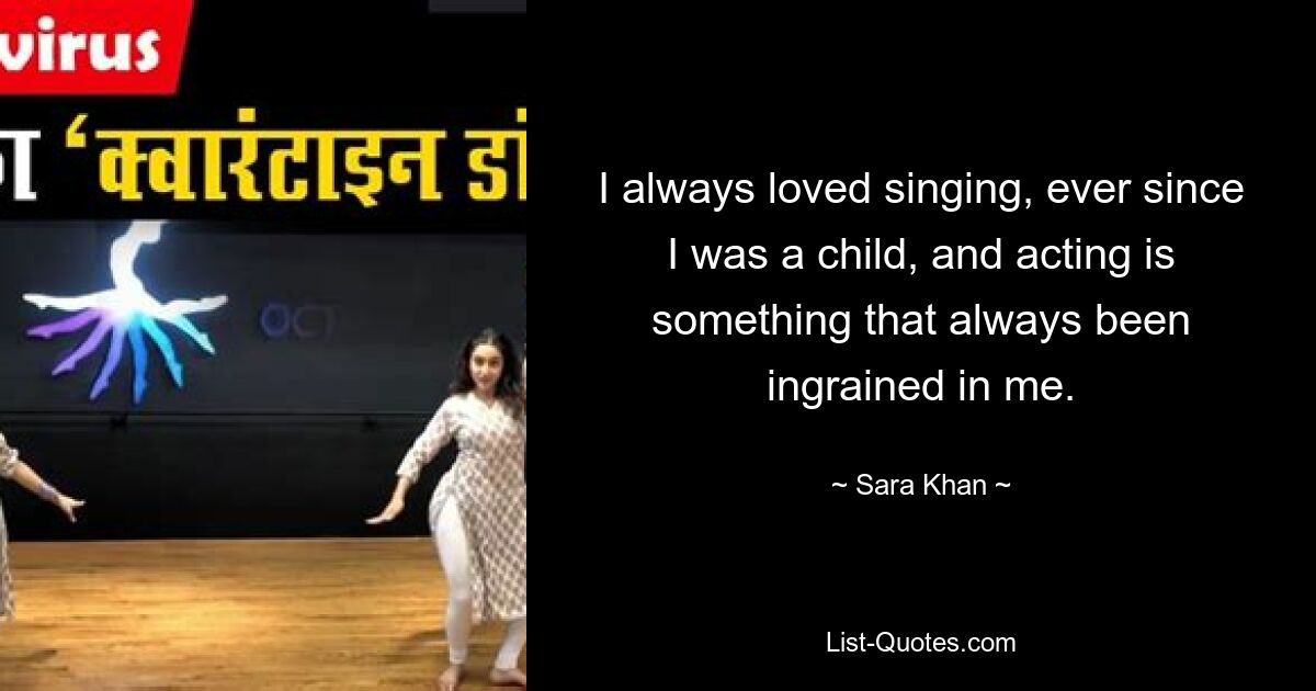 I always loved singing, ever since I was a child, and acting is something that always been ingrained in me. — © Sara Khan