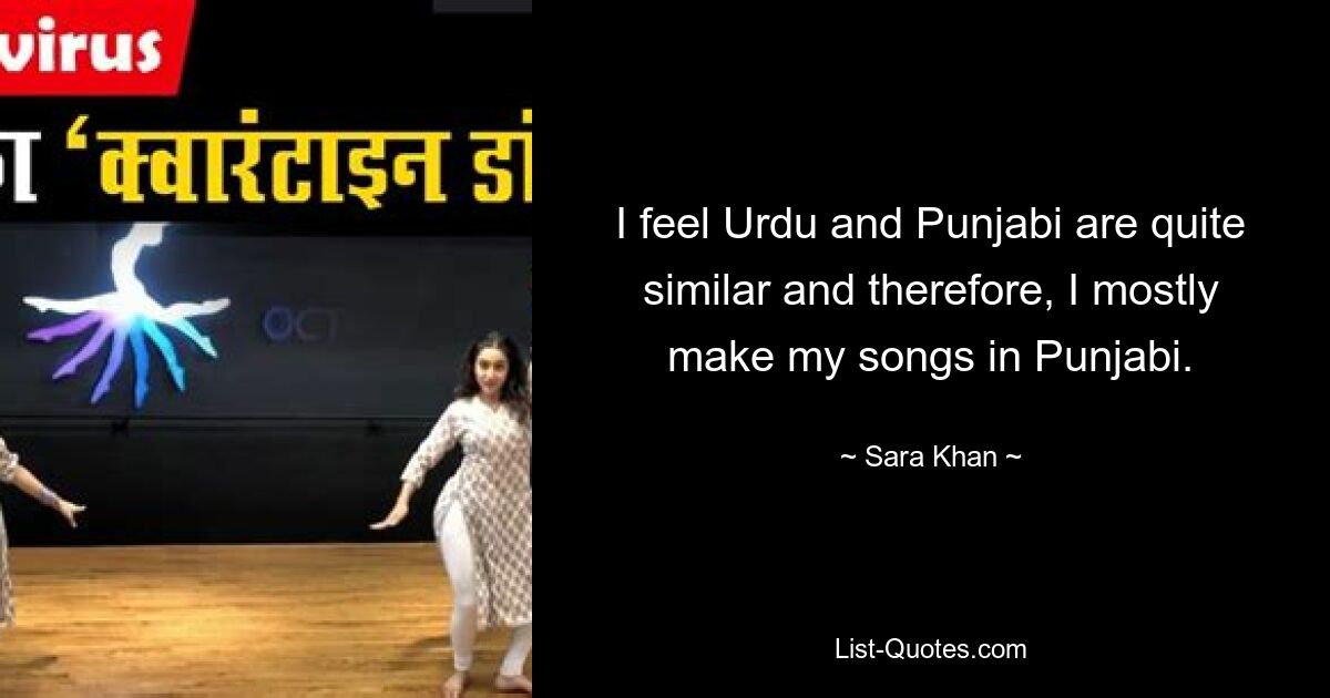 Ich habe das Gefühl, dass Urdu und Punjabi ziemlich ähnlich sind, und deshalb mache ich meine Lieder hauptsächlich auf Punjabi. — © Sara Khan