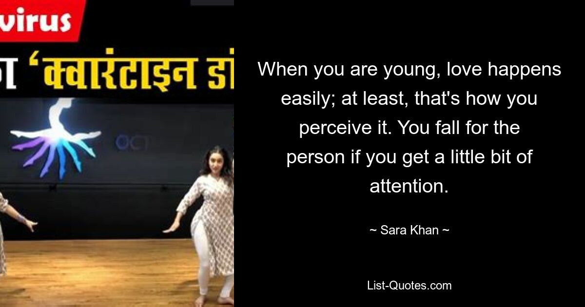 When you are young, love happens easily; at least, that's how you perceive it. You fall for the person if you get a little bit of attention. — © Sara Khan