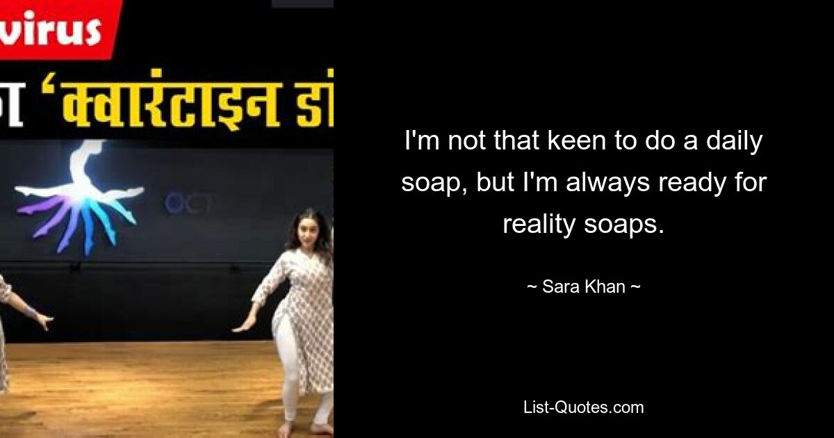 I'm not that keen to do a daily soap, but I'm always ready for reality soaps. — © Sara Khan