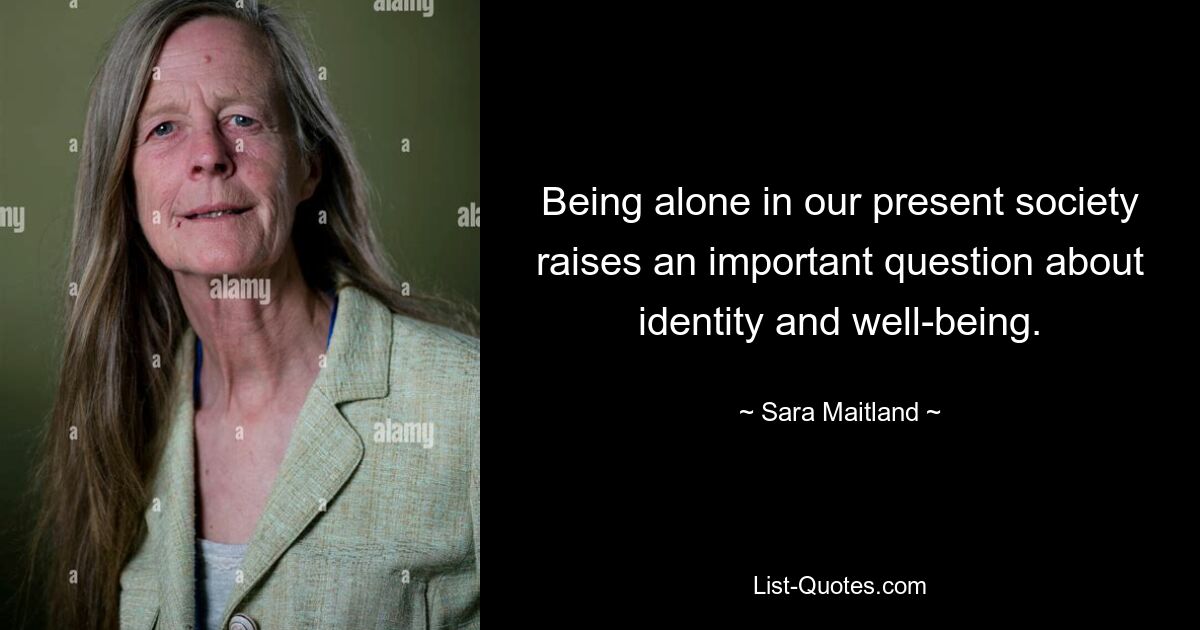 Being alone in our present society raises an important question about identity and well-being. — © Sara Maitland