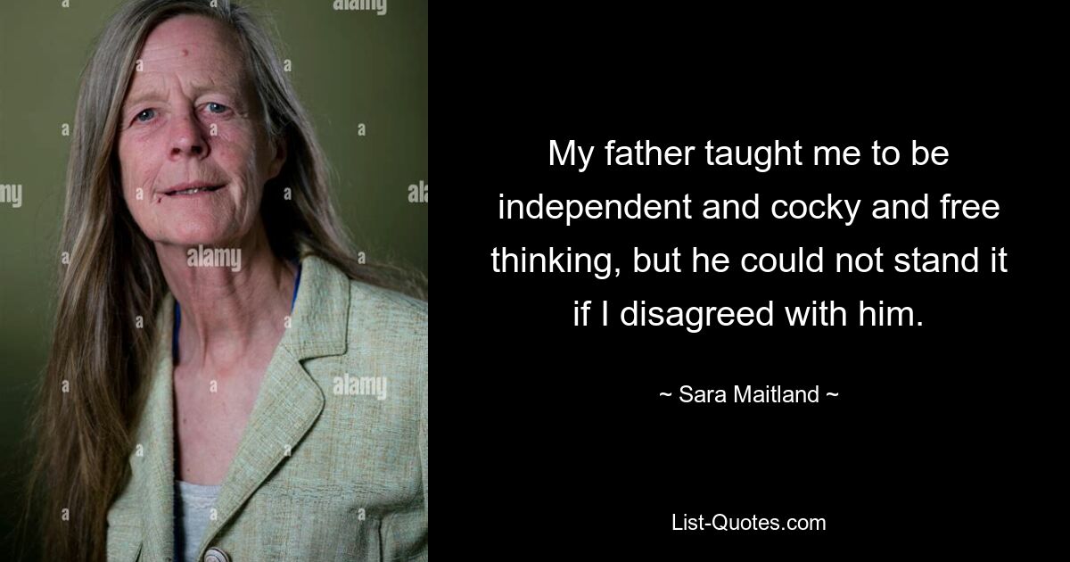 My father taught me to be independent and cocky and free thinking, but he could not stand it if I disagreed with him. — © Sara Maitland