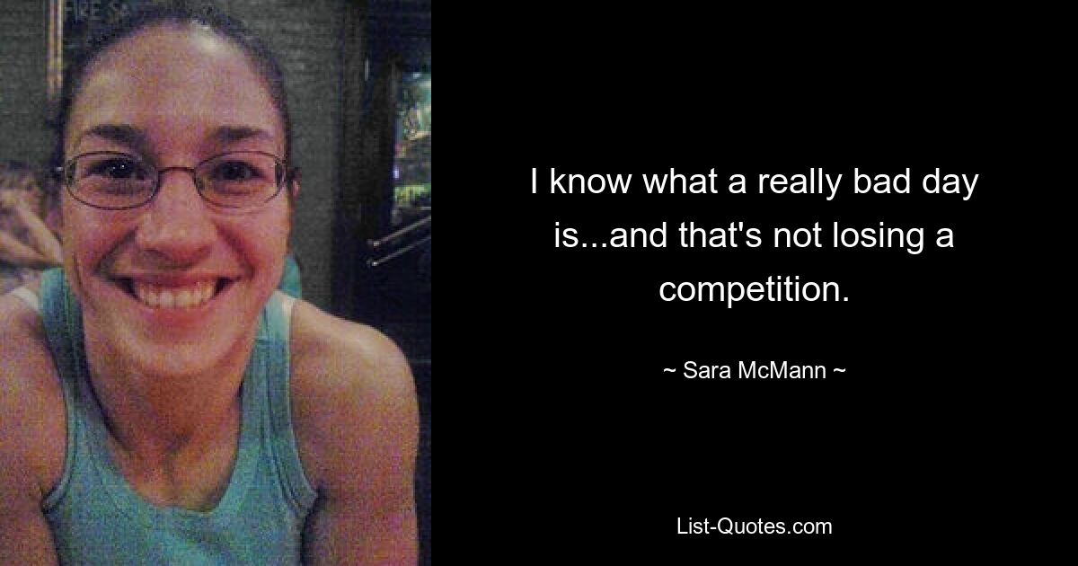 I know what a really bad day is...and that's not losing a competition. — © Sara McMann