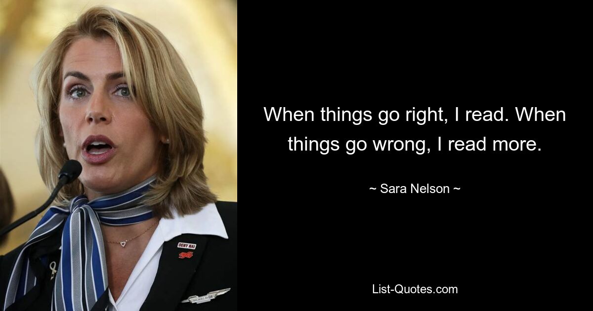 When things go right, I read. When things go wrong, I read more. — © Sara Nelson