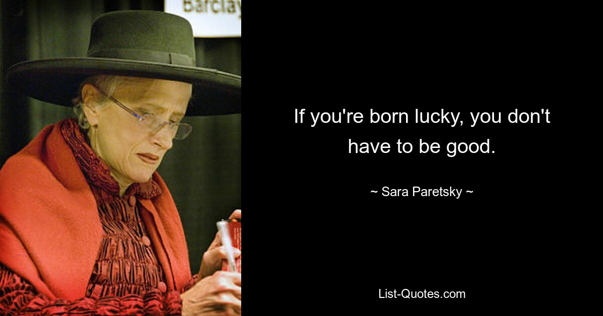 If you're born lucky, you don't have to be good. — © Sara Paretsky