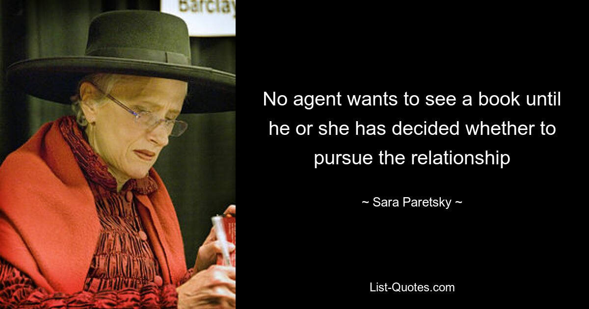 No agent wants to see a book until he or she has decided whether to pursue the relationship — © Sara Paretsky