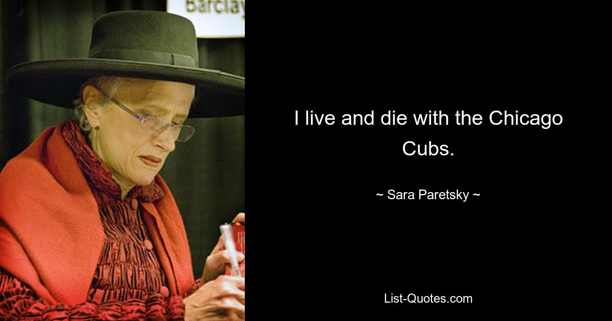 I live and die with the Chicago Cubs. — © Sara Paretsky