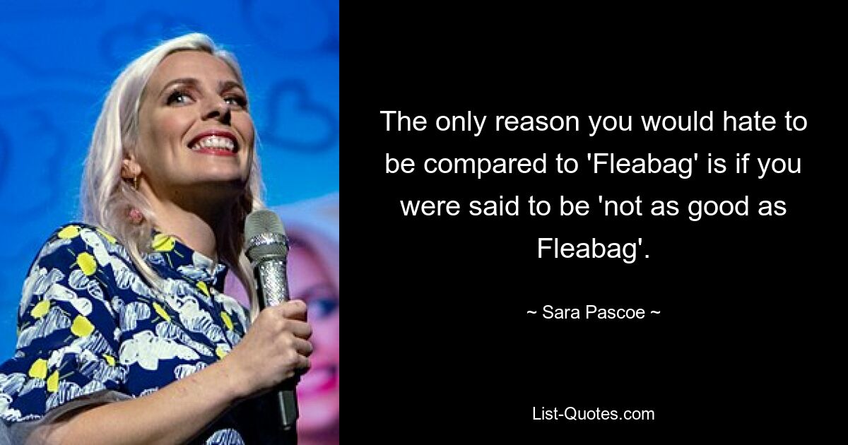 The only reason you would hate to be compared to 'Fleabag' is if you were said to be 'not as good as Fleabag'. — © Sara Pascoe