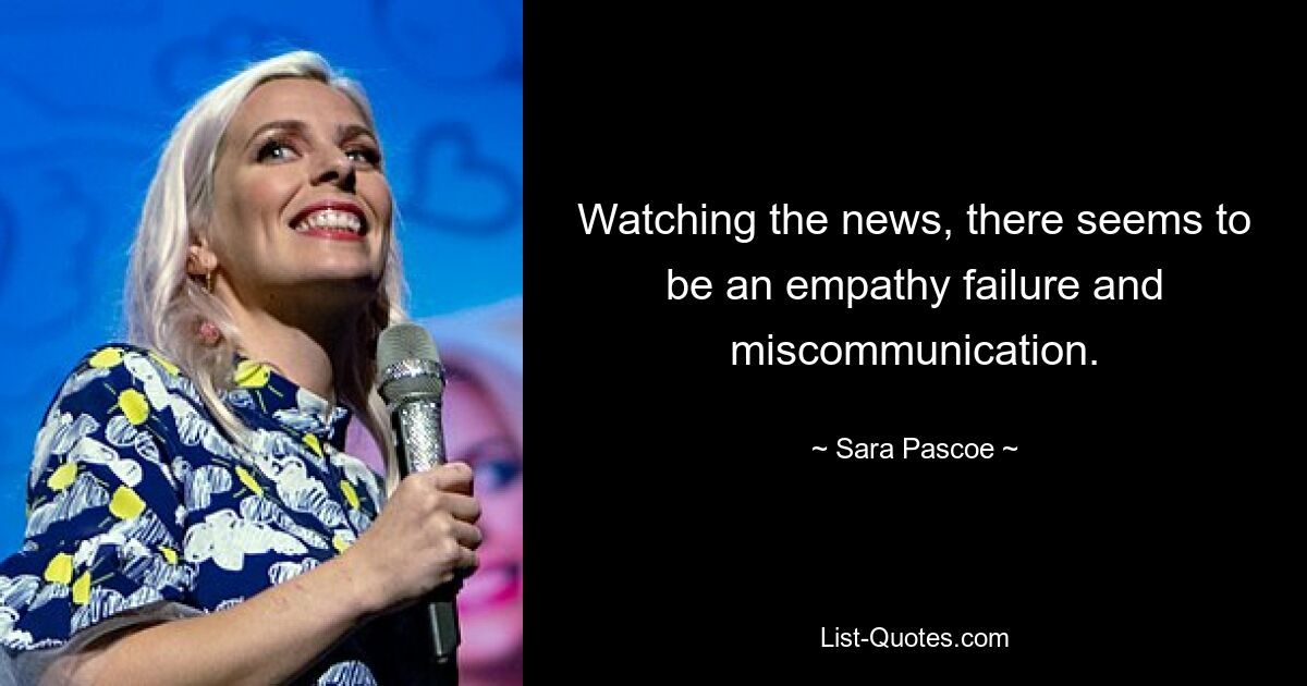 Watching the news, there seems to be an empathy failure and miscommunication. — © Sara Pascoe