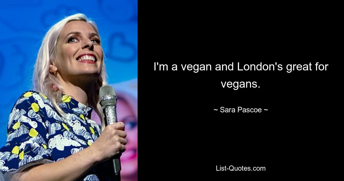 I'm a vegan and London's great for vegans. — © Sara Pascoe