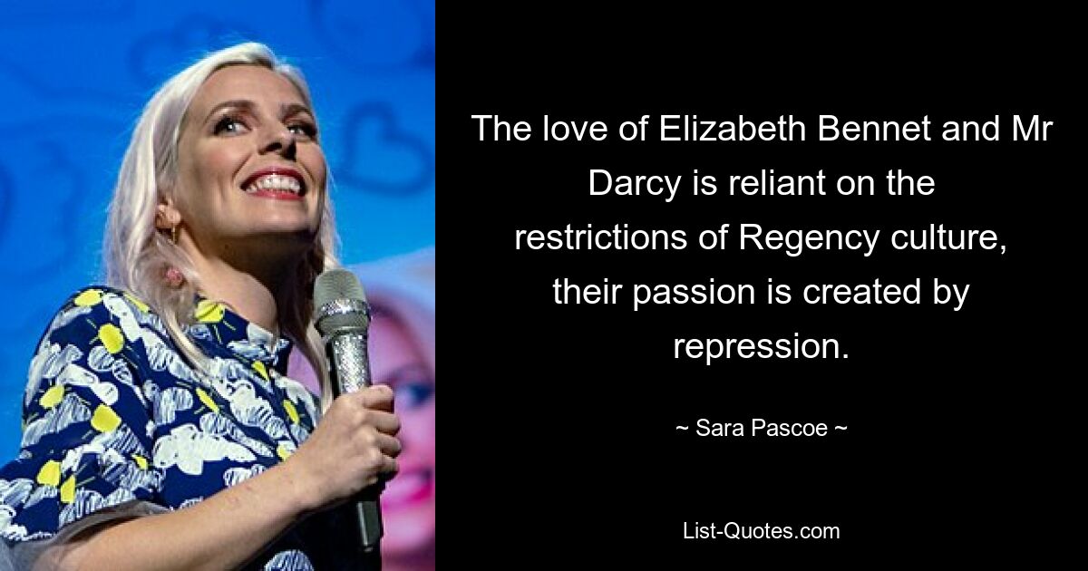 The love of Elizabeth Bennet and Mr Darcy is reliant on the restrictions of Regency culture, their passion is created by repression. — © Sara Pascoe