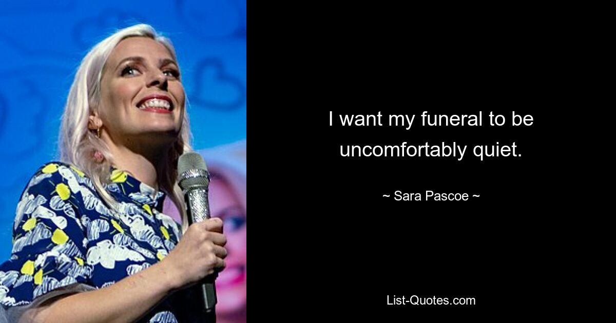 I want my funeral to be uncomfortably quiet. — © Sara Pascoe