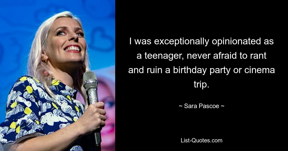 I was exceptionally opinionated as a teenager, never afraid to rant and ruin a birthday party or cinema trip. — © Sara Pascoe