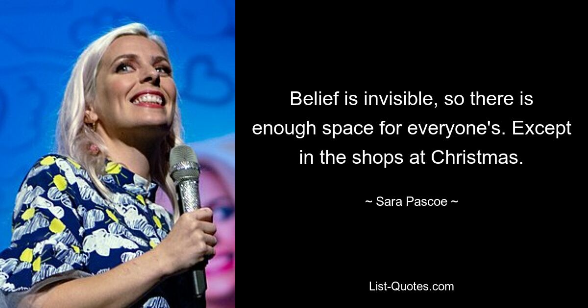 Belief is invisible, so there is enough space for everyone's. Except in the shops at Christmas. — © Sara Pascoe