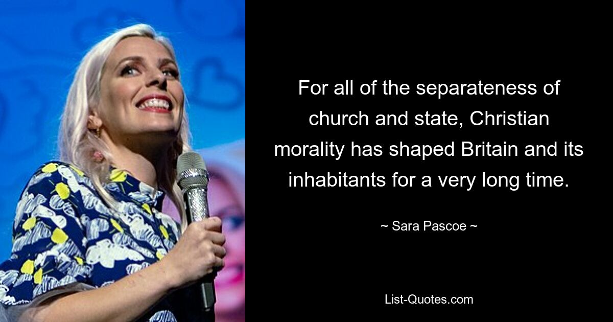 For all of the separateness of church and state, Christian morality has shaped Britain and its inhabitants for a very long time. — © Sara Pascoe