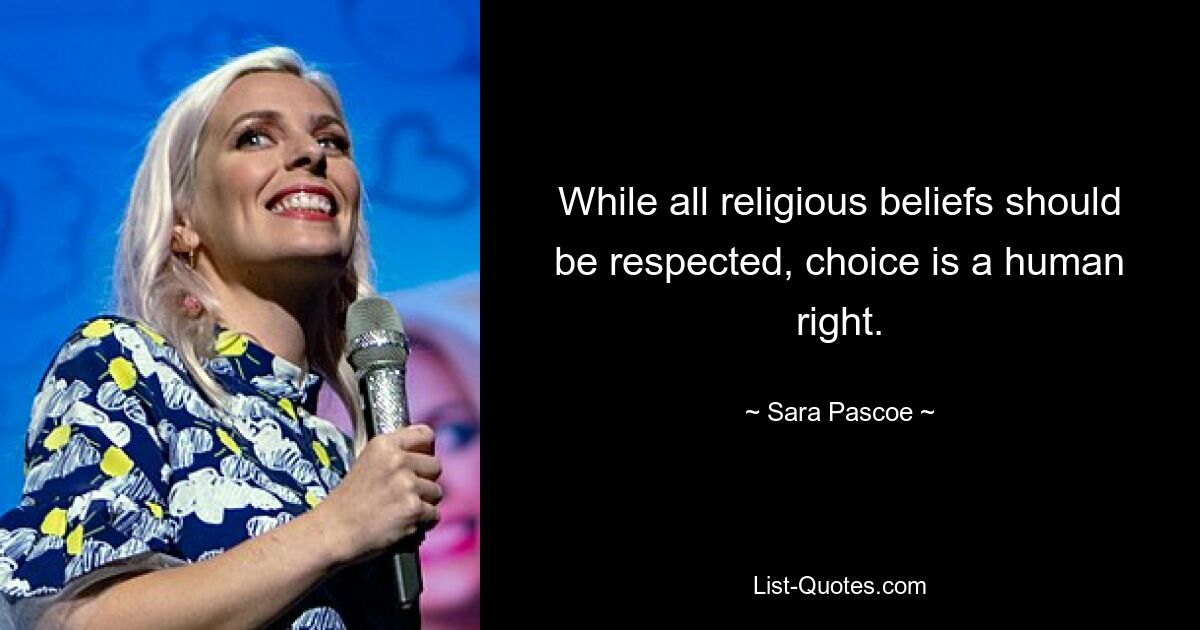 While all religious beliefs should be respected, choice is a human right. — © Sara Pascoe