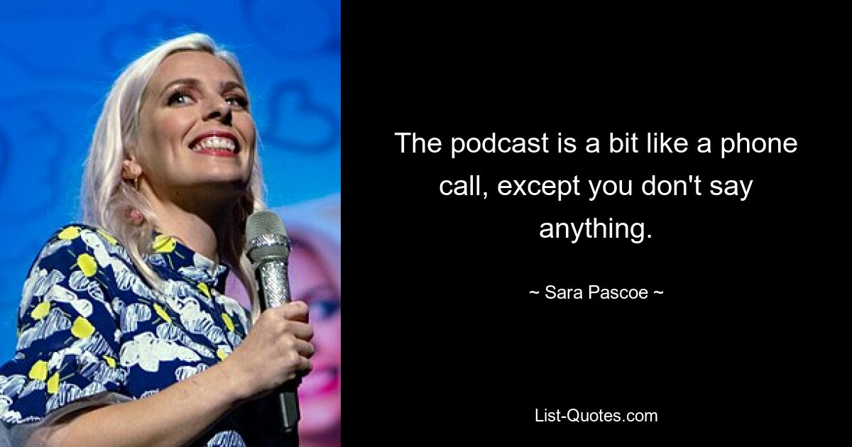 The podcast is a bit like a phone call, except you don't say anything. — © Sara Pascoe