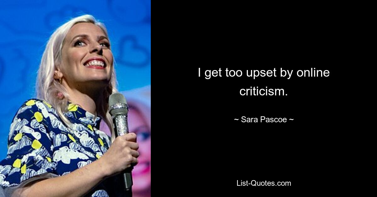 I get too upset by online criticism. — © Sara Pascoe