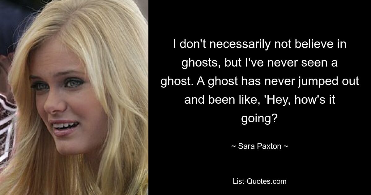 I don't necessarily not believe in ghosts, but I've never seen a ghost. A ghost has never jumped out and been like, 'Hey, how's it going? — © Sara Paxton