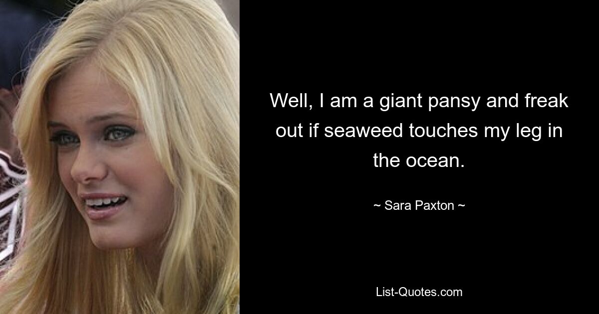 Well, I am a giant pansy and freak out if seaweed touches my leg in the ocean. — © Sara Paxton