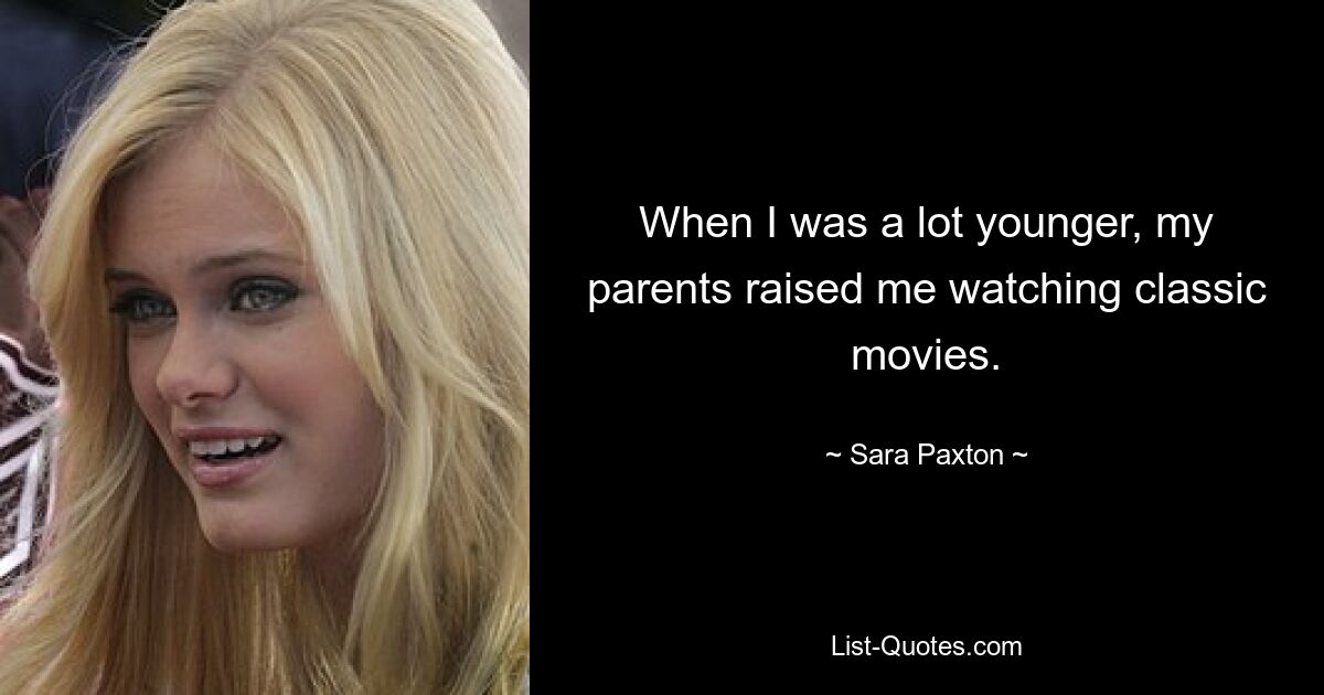 When I was a lot younger, my parents raised me watching classic movies. — © Sara Paxton