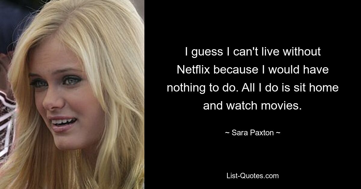 I guess I can't live without Netflix because I would have nothing to do. All I do is sit home and watch movies. — © Sara Paxton