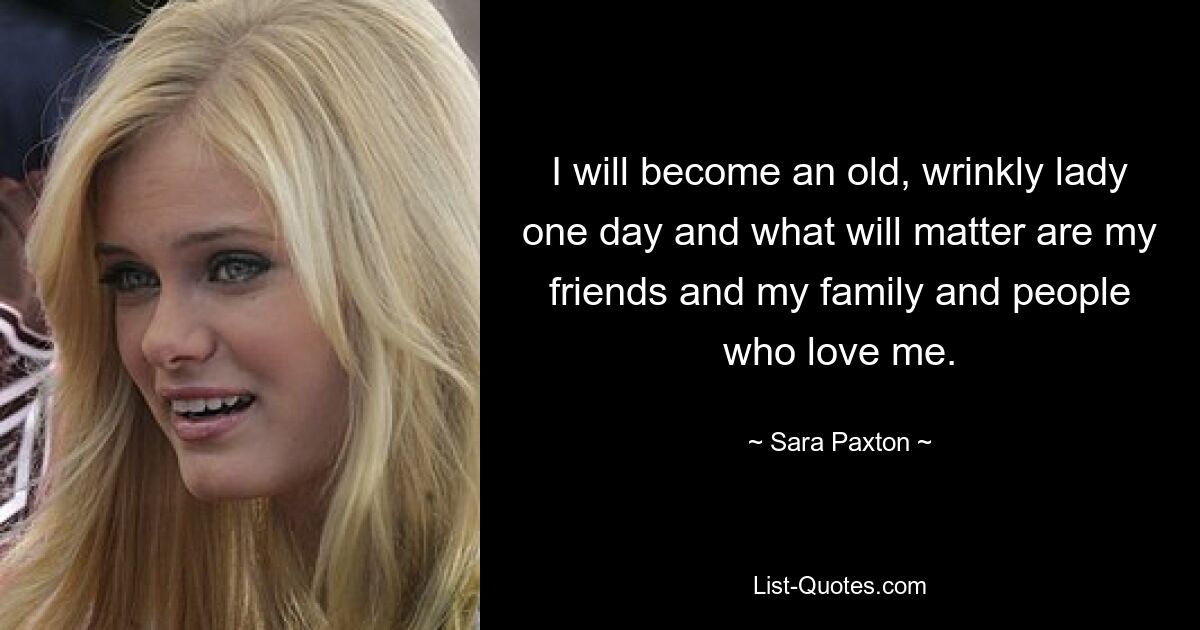 I will become an old, wrinkly lady one day and what will matter are my friends and my family and people who love me. — © Sara Paxton