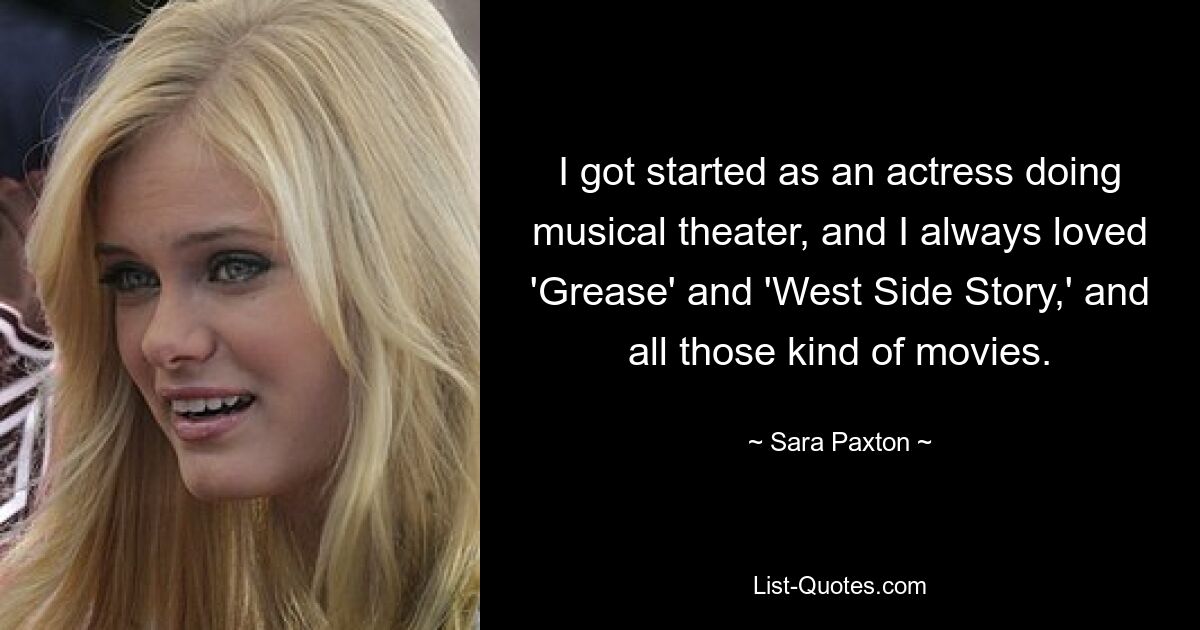 I got started as an actress doing musical theater, and I always loved 'Grease' and 'West Side Story,' and all those kind of movies. — © Sara Paxton