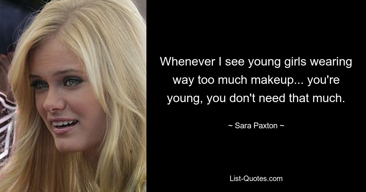 Whenever I see young girls wearing way too much makeup... you're young, you don't need that much. — © Sara Paxton