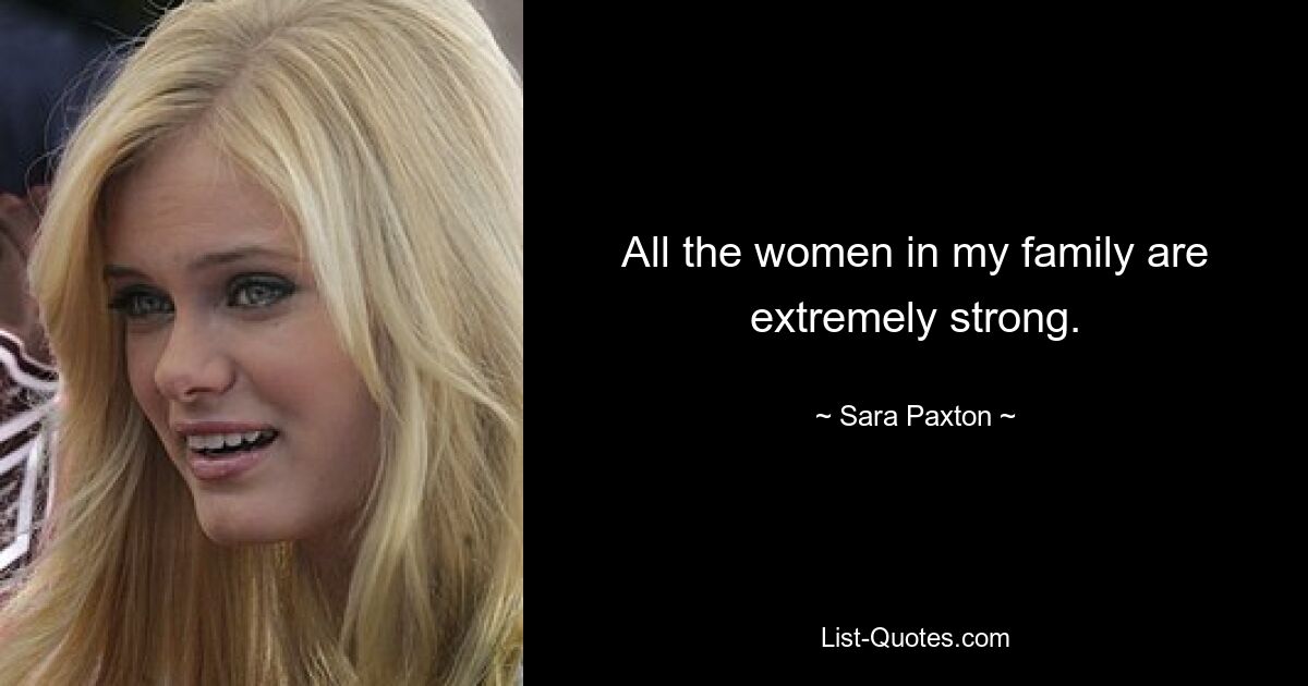 All the women in my family are extremely strong. — © Sara Paxton