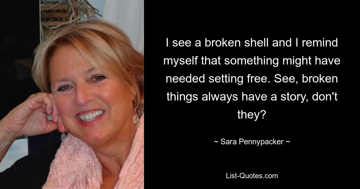 I see a broken shell and I remind myself that something might have needed setting free. See, broken things always have a story, don't they? — © Sara Pennypacker