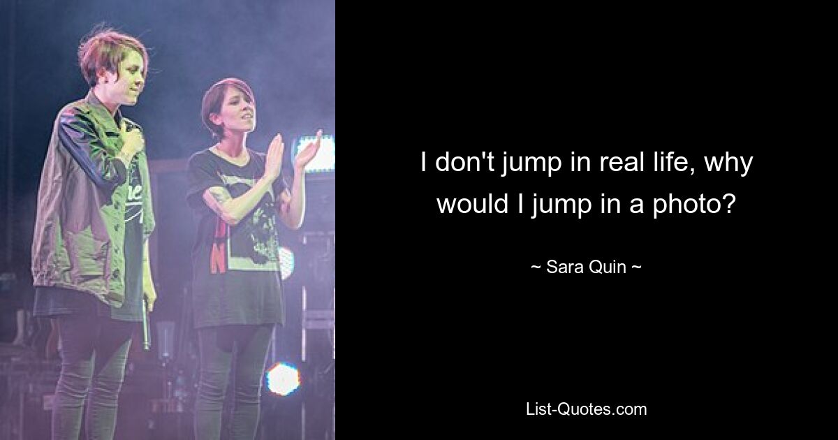 I don't jump in real life, why would I jump in a photo? — © Sara Quin