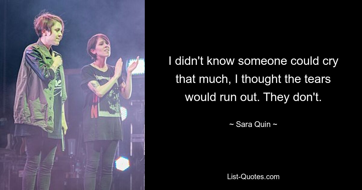 I didn't know someone could cry that much, I thought the tears would run out. They don't. — © Sara Quin