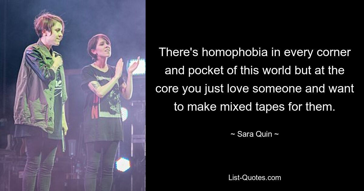 There's homophobia in every corner and pocket of this world but at the core you just love someone and want to make mixed tapes for them. — © Sara Quin