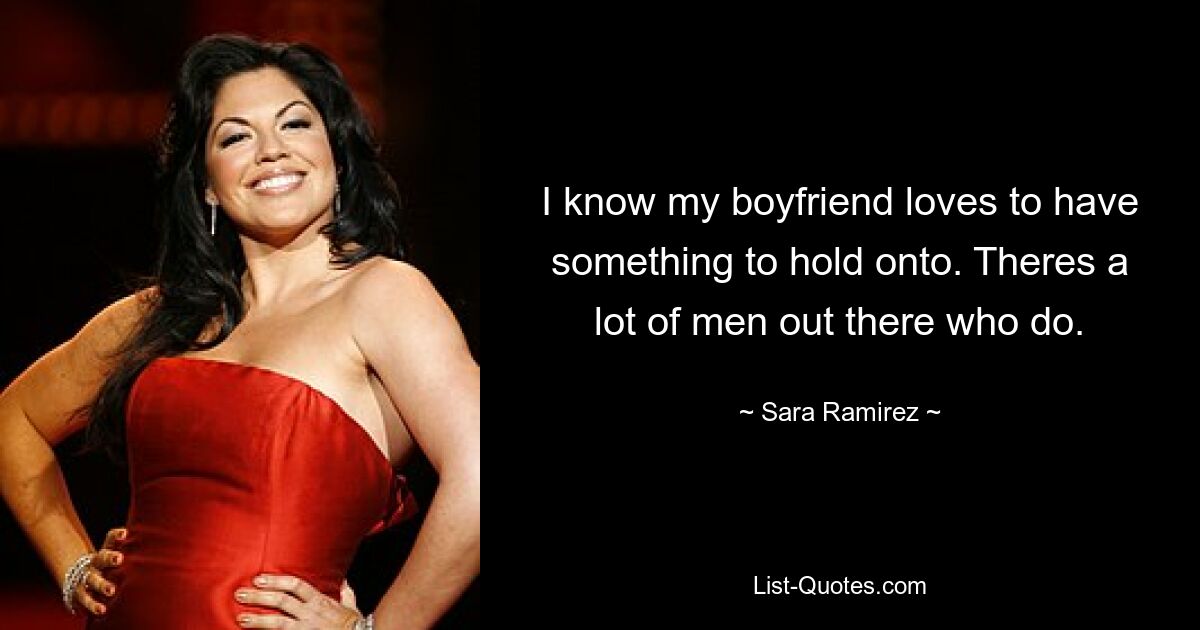 I know my boyfriend loves to have something to hold onto. Theres a lot of men out there who do. — © Sara Ramirez