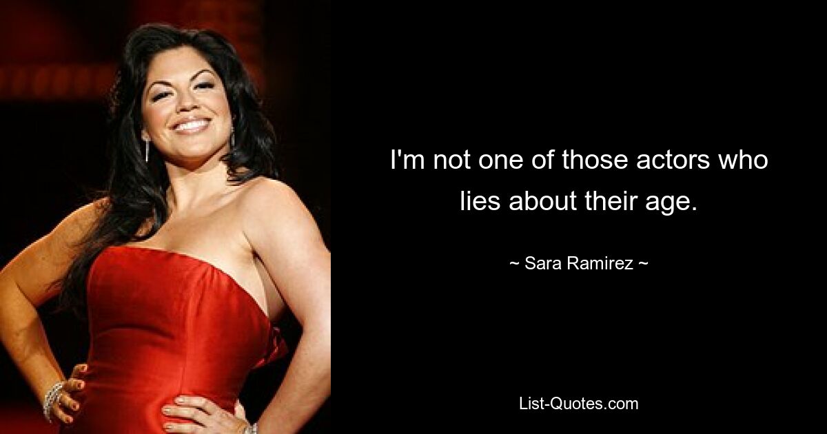 I'm not one of those actors who lies about their age. — © Sara Ramirez