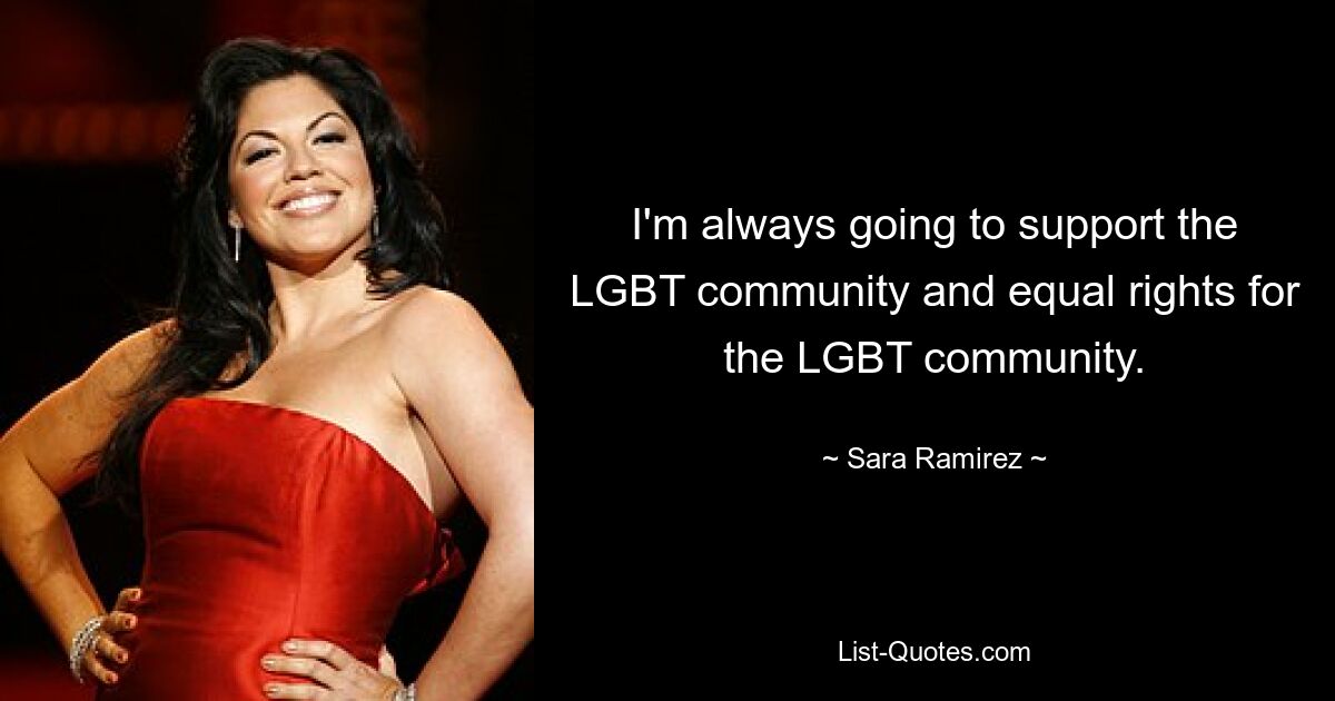 Ich werde mich immer für die LGBT-Community und die Gleichberechtigung der LGBT-Community einsetzen. — © Sara Ramirez 