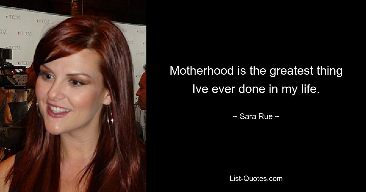 Motherhood is the greatest thing Ive ever done in my life. — © Sara Rue