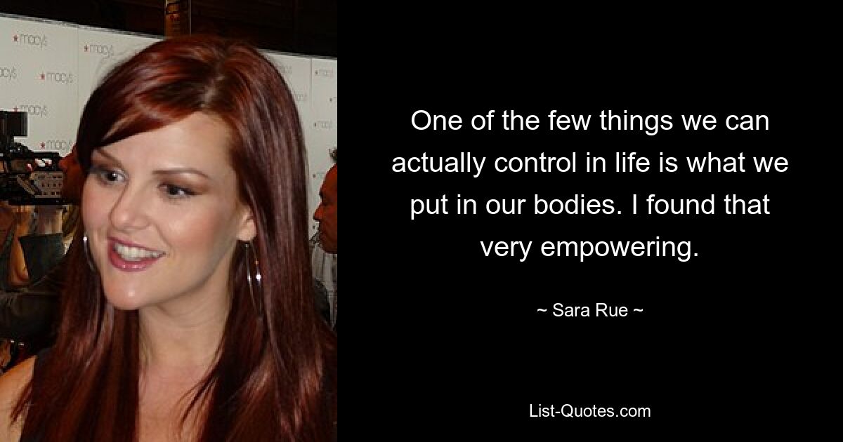 One of the few things we can actually control in life is what we put in our bodies. I found that very empowering. — © Sara Rue