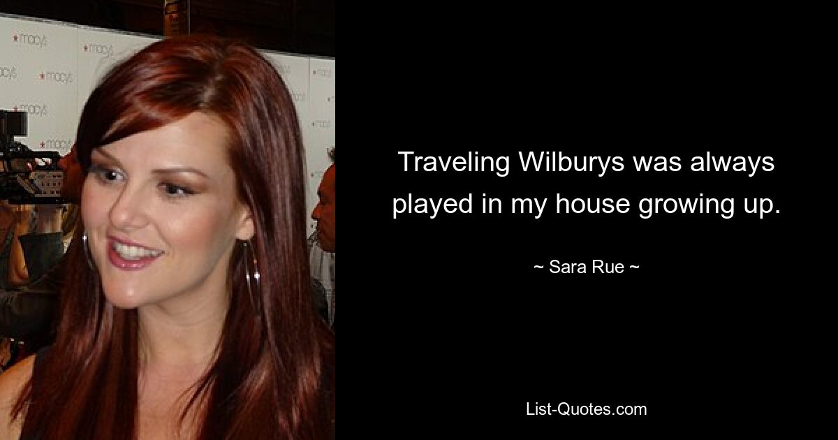 Traveling Wilburys was always played in my house growing up. — © Sara Rue