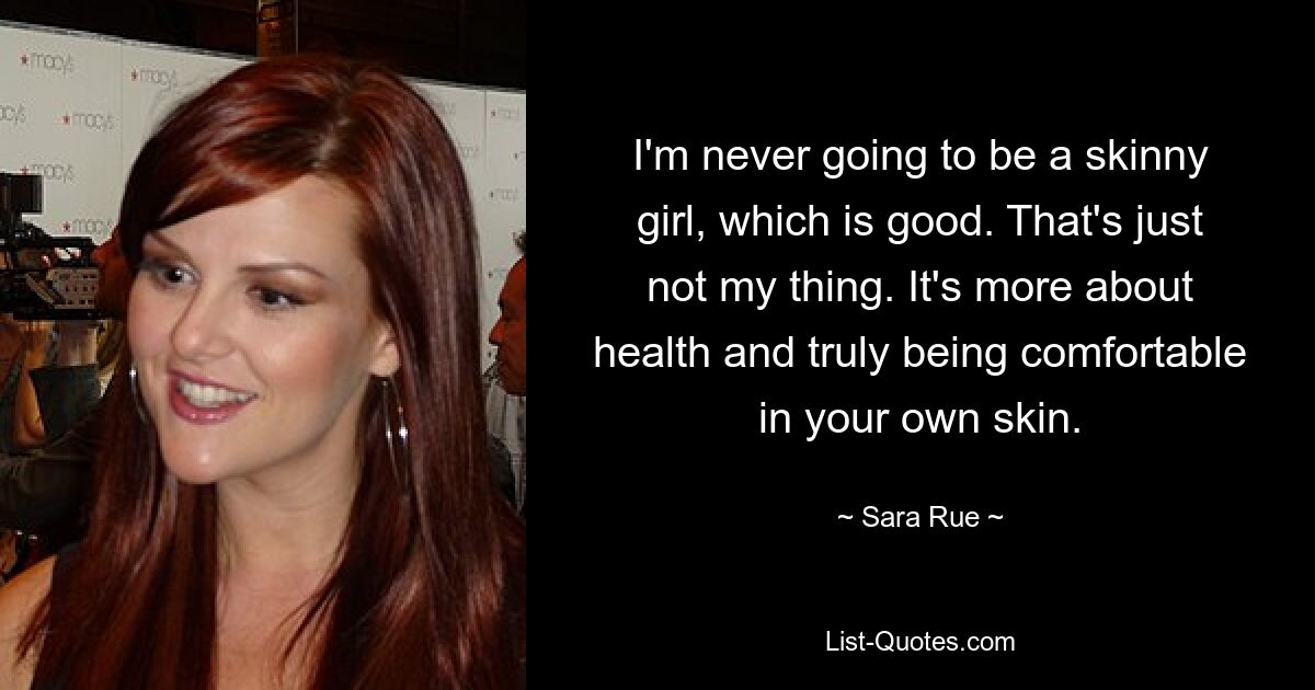 I'm never going to be a skinny girl, which is good. That's just not my thing. It's more about health and truly being comfortable in your own skin. — © Sara Rue