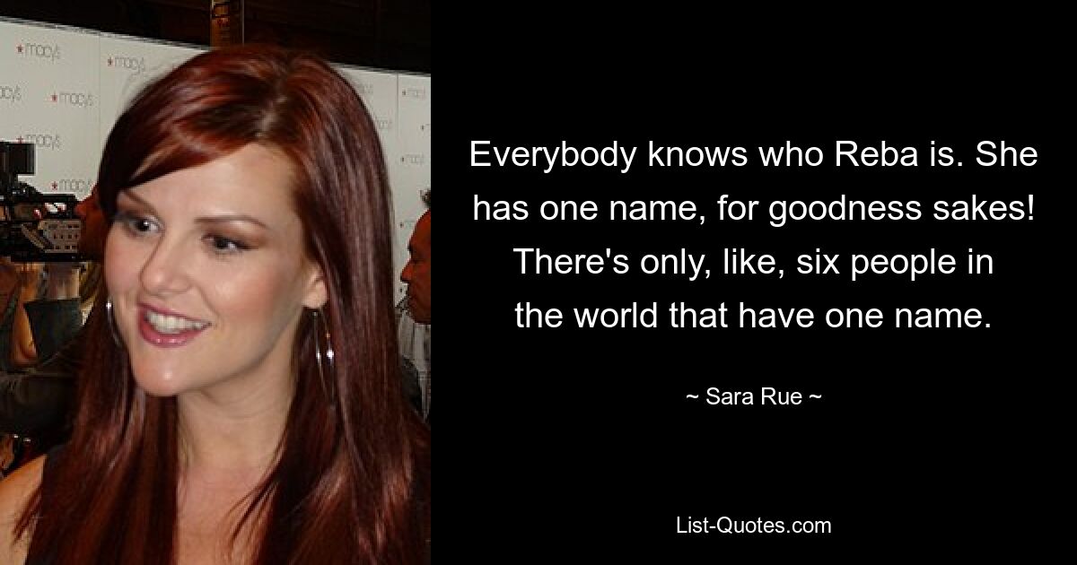 Everybody knows who Reba is. She has one name, for goodness sakes! There's only, like, six people in the world that have one name. — © Sara Rue