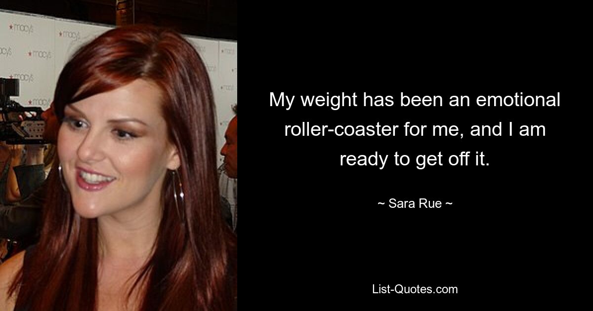 My weight has been an emotional roller-coaster for me, and I am ready to get off it. — © Sara Rue