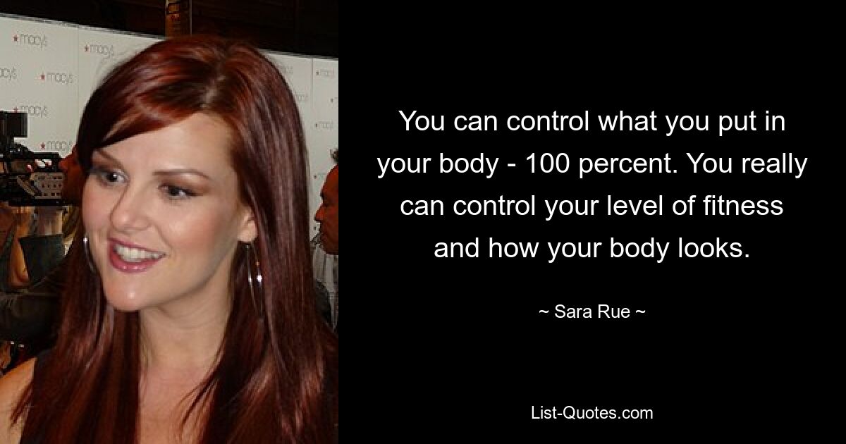 You can control what you put in your body - 100 percent. You really can control your level of fitness and how your body looks. — © Sara Rue